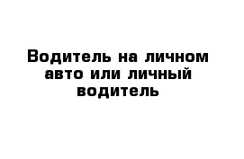 Водитель на личном авто или личный водитель